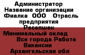 Администратор › Название организации ­ Фиалка, ООО › Отрасль предприятия ­ Ресепшен › Минимальный оклад ­ 25 000 - Все города Работа » Вакансии   . Архангельская обл.,Архангельск г.